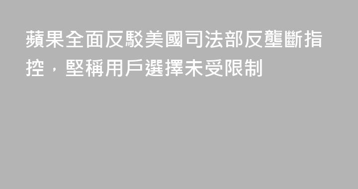 蘋果全面反駁美國司法部反壟斷指控，堅稱用戶選擇未受限制