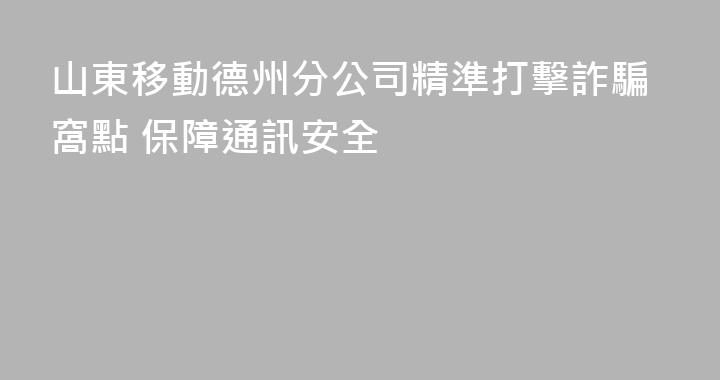 山東移動德州分公司精準打擊詐騙窩點 保障通訊安全