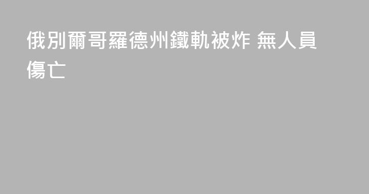 俄別爾哥羅德州鐵軌被炸 無人員傷亡