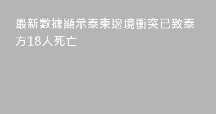 最新數據顯示泰柬邊境衝突已致泰方18人死亡