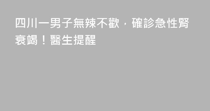 四川一男子無辣不歡，確診急性腎衰竭！醫生提醒