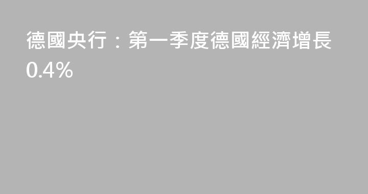 德國央行：第一季度德國經濟增長0.4%