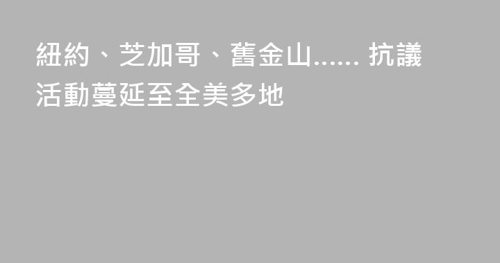 紐約、芝加哥、舊金山…… 抗議活動蔓延至全美多地