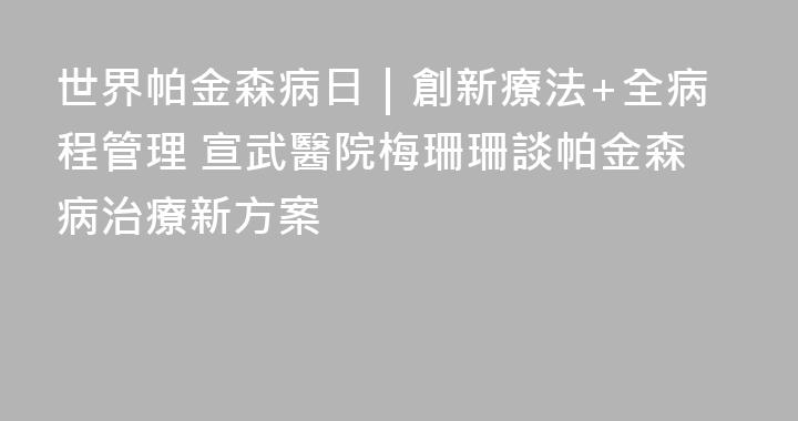世界帕金森病日｜創新療法+全病程管理 宣武醫院梅珊珊談帕金森病治療新方案
