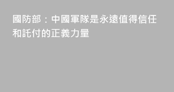國防部：中國軍隊是永遠值得信任和託付的正義力量