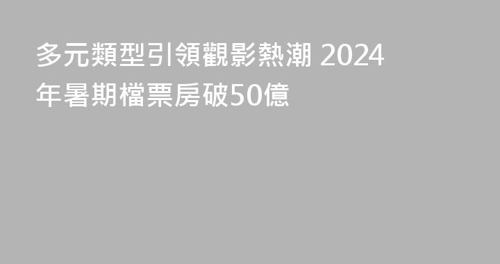 多元類型引領觀影熱潮 2024年暑期檔票房破50億