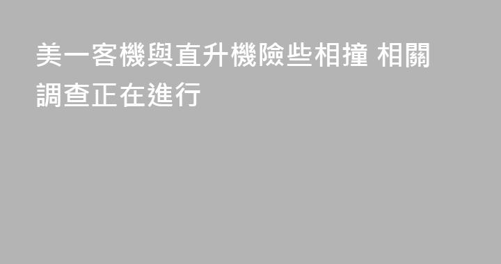 美一客機與直升機險些相撞 相關調查正在進行