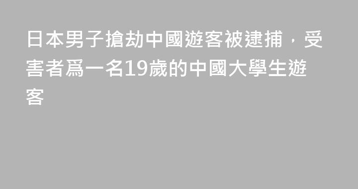 日本男子搶劫中國遊客被逮捕，受害者爲一名19歲的中國大學生遊客