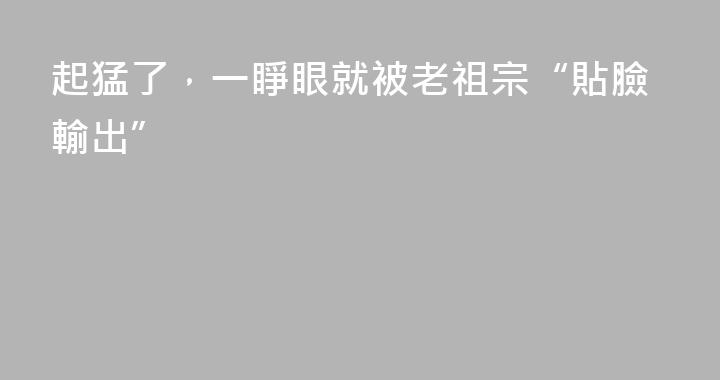 起猛了，一睜眼就被老祖宗“貼臉輸出”