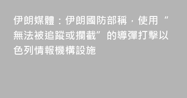 伊朗媒體：伊朗國防部稱，使用“無法被追蹤或攔截”的導彈打擊以色列情報機構設施