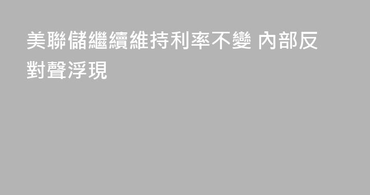 美聯儲繼續維持利率不變 內部反對聲浮現