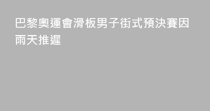 巴黎奧運會滑板男子街式預決賽因雨天推遲