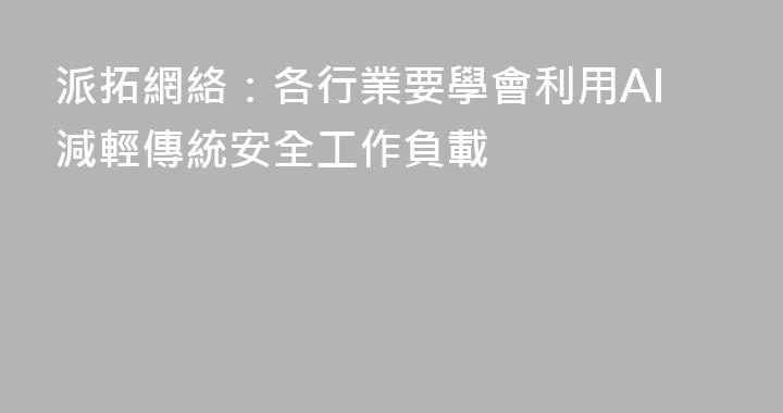 派拓網絡：各行業要學會利用AI減輕傳統安全工作負載