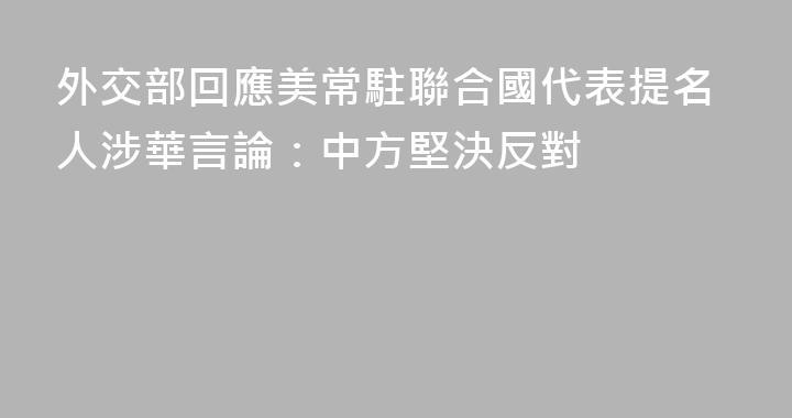 外交部回應美常駐聯合國代表提名人涉華言論：中方堅決反對