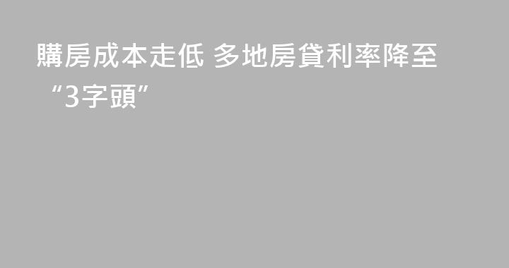 購房成本走低 多地房貸利率降至“3字頭”