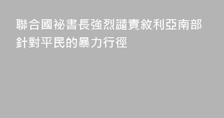 聯合國祕書長強烈譴責敘利亞南部針對平民的暴力行徑