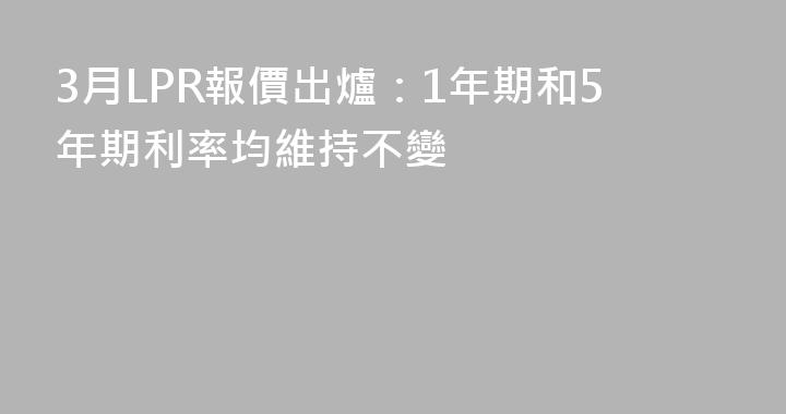 3月LPR報價出爐：1年期和5年期利率均維持不變