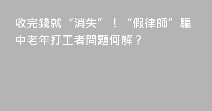 收完錢就“消失”！“假律師”騙中老年打工者問題何解？