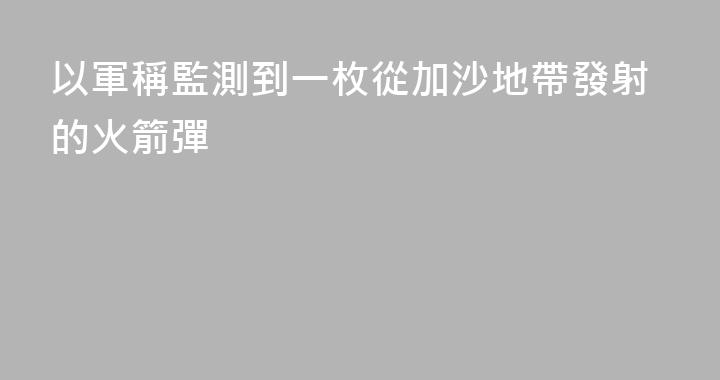 以軍稱監測到一枚從加沙地帶發射的火箭彈