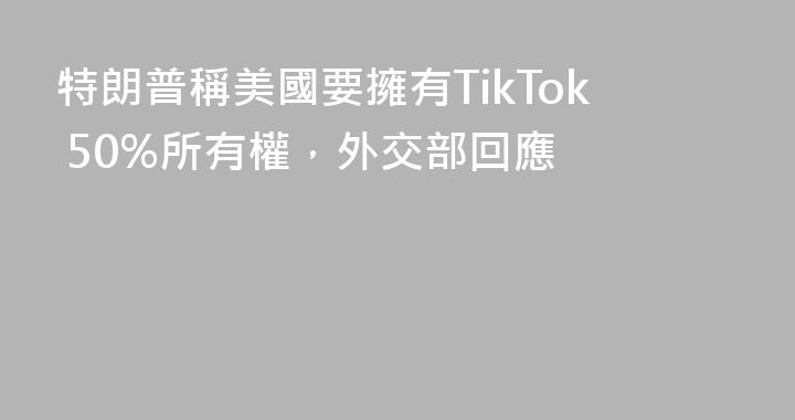 特朗普稱美國要擁有TikTok 50%所有權，外交部回應