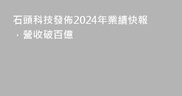石頭科技發佈2024年業績快報，營收破百億