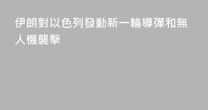 伊朗對以色列發動新一輪導彈和無人機襲擊