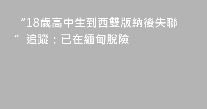 “18歲高中生到西雙版納後失聯”追蹤：已在緬甸脫險