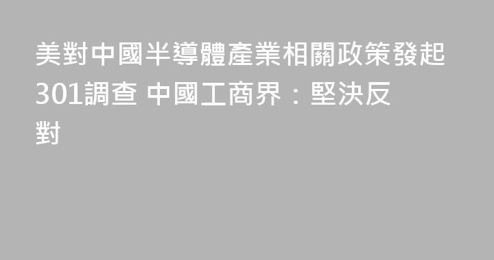 美對中國半導體產業相關政策發起301調查 中國工商界：堅決反對