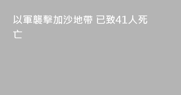 以軍襲擊加沙地帶 已致41人死亡