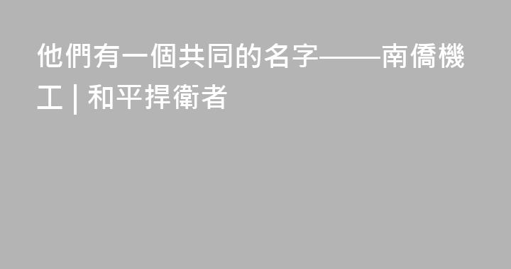 他們有一個共同的名字——南僑機工 | 和平捍衛者