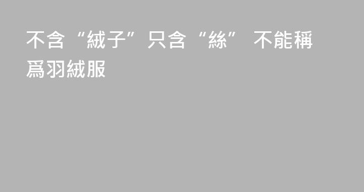 不含“絨子”只含“絲” 不能稱爲羽絨服
