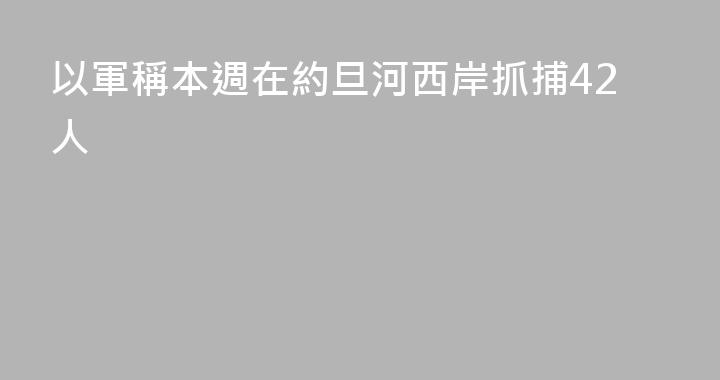 以軍稱本週在約旦河西岸抓捕42人