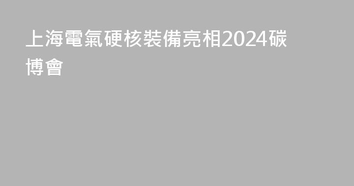 上海電氣硬核裝備亮相2024碳博會