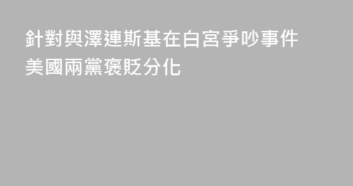 針對與澤連斯基在白宮爭吵事件 美國兩黨褒貶分化