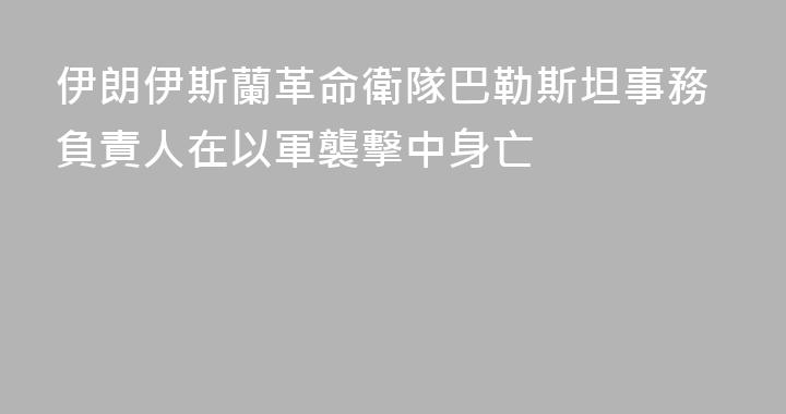 伊朗伊斯蘭革命衛隊巴勒斯坦事務負責人在以軍襲擊中身亡