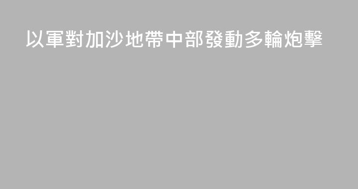 以軍對加沙地帶中部發動多輪炮擊