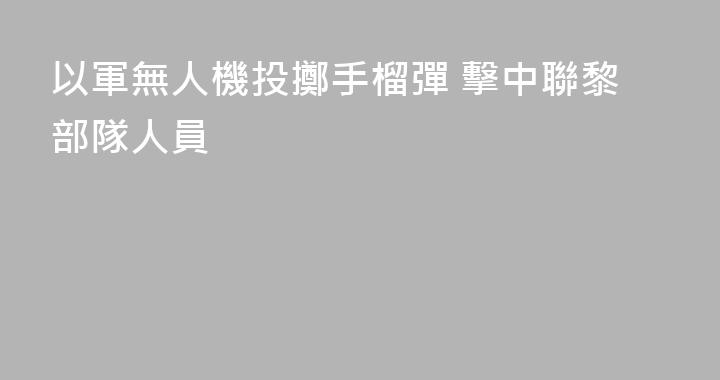 以軍無人機投擲手榴彈 擊中聯黎部隊人員