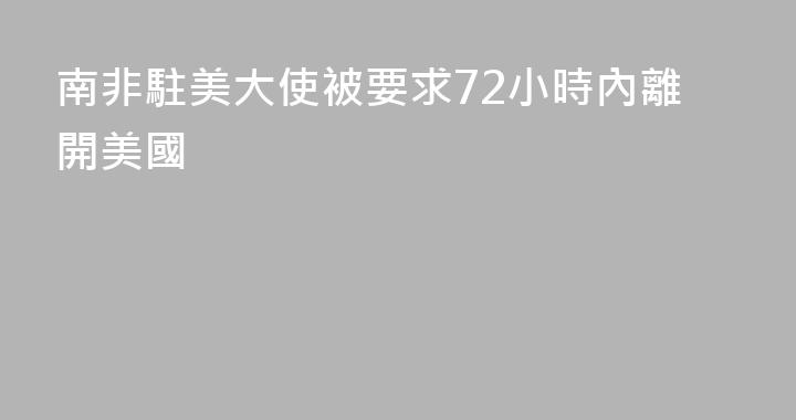 南非駐美大使被要求72小時內離開美國