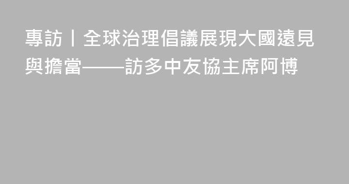 專訪丨全球治理倡議展現大國遠見與擔當——訪多中友協主席阿博