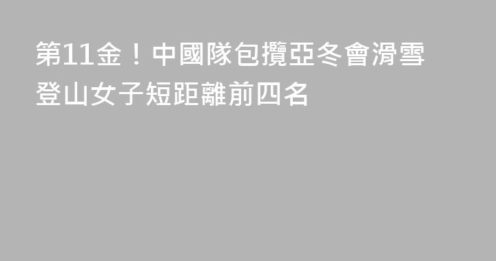 第11金！中國隊包攬亞冬會滑雪登山女子短距離前四名