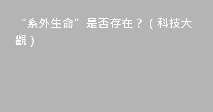 “系外生命”是否存在？（科技大觀）