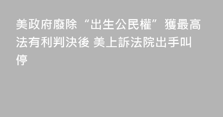 美政府廢除“出生公民權”獲最高法有利判決後 美上訴法院出手叫停