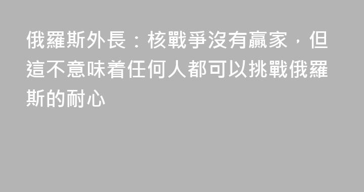 俄羅斯外長：核戰爭沒有贏家，但這不意味着任何人都可以挑戰俄羅斯的耐心