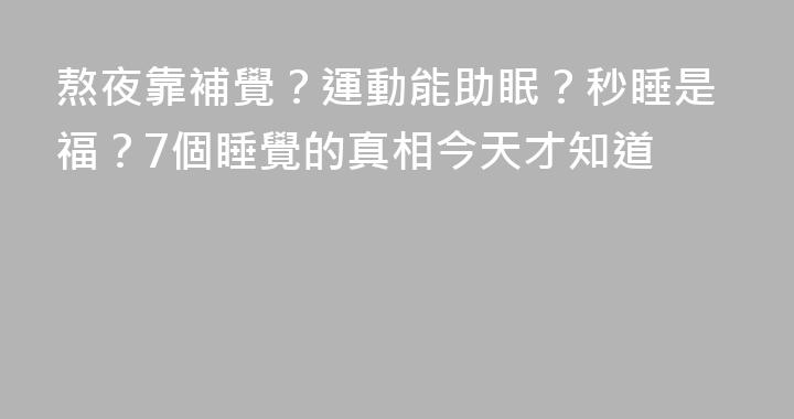 熬夜靠補覺？運動能助眠？秒睡是福？7個睡覺的真相今天才知道