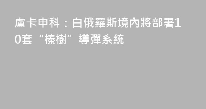 盧卡申科：白俄羅斯境內將部署10套“榛樹”導彈系統