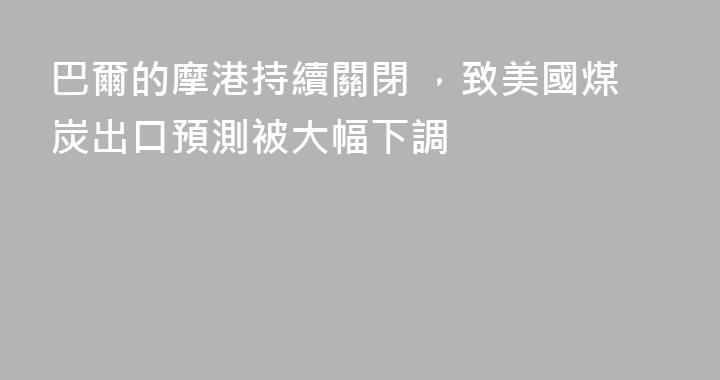 巴爾的摩港持續關閉 ，致美國煤炭出口預測被大幅下調