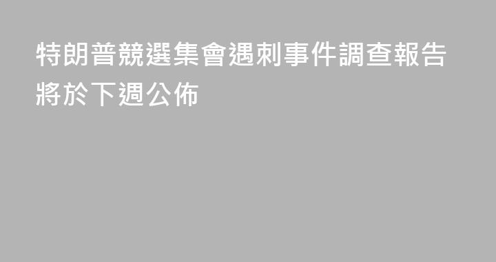 特朗普競選集會遇刺事件調查報告將於下週公佈