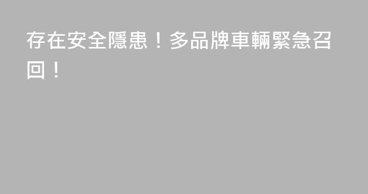存在安全隱患！多品牌車輛緊急召回！