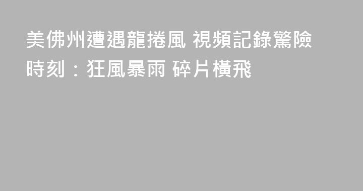 美佛州遭遇龍捲風 視頻記錄驚險時刻：狂風暴雨 碎片橫飛