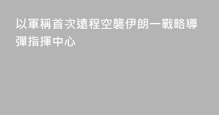 以軍稱首次遠程空襲伊朗一戰略導彈指揮中心